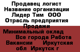 Продавец-логист › Название организации ­ Лидер Тим, ООО › Отрасль предприятия ­ Продажи › Минимальный оклад ­ 14 000 - Все города Работа » Вакансии   . Иркутская обл.,Иркутск г.